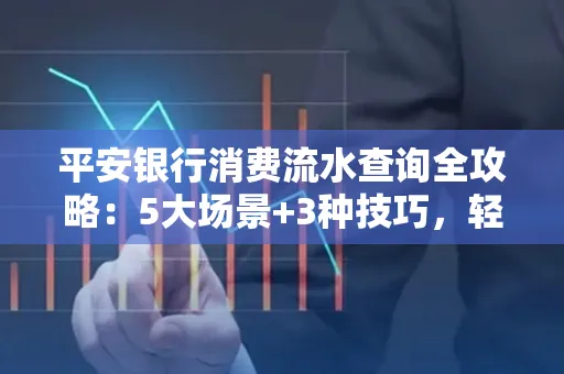 平安银行消费流水查询全攻略：5大场景+3种技巧，轻松掌握资金动向
