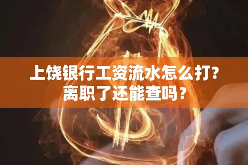 上饶银行工资流水怎么打？离职了还能查吗？