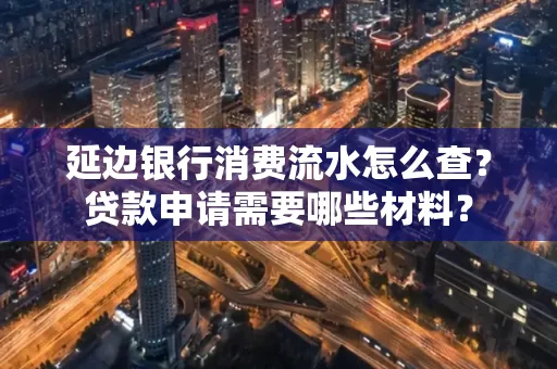 延边银行消费流水怎么查？贷款申请需要哪些材料？
