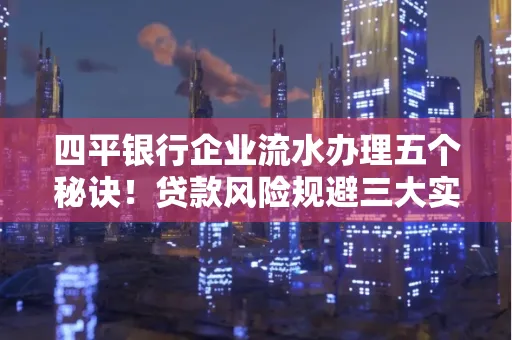 四平银行企业流水办理五个秘诀！贷款风险规避三大实战技巧
