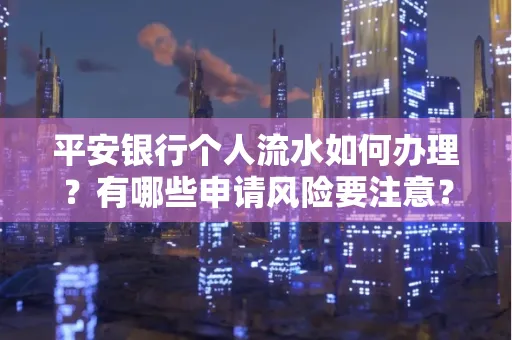 平安银行个人流水如何办理？有哪些申请风险要注意？