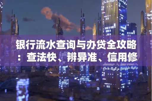 银行流水查询与办贷全攻略：查法快、辨异准、信用修复诀窍