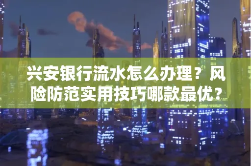 兴安银行流水怎么办理？风险防范实用技巧哪款最优？