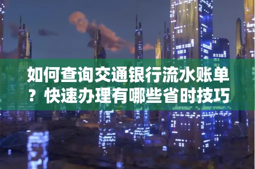 如何查询交通银行流水账单？快速办理有哪些省时技巧？