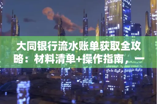 大同银行流水账单获取全攻略：材料清单+操作指南，一篇搞定！
