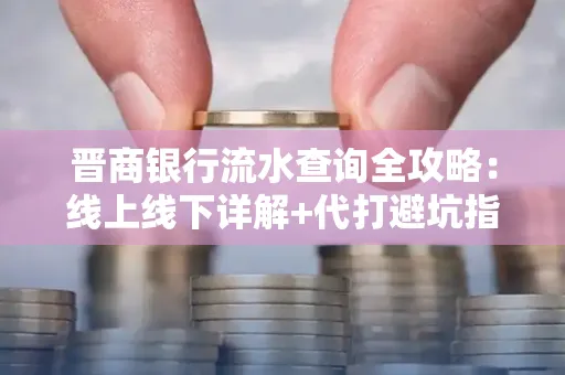 晋商银行流水查询全攻略：线上线下详解+代打避坑指南