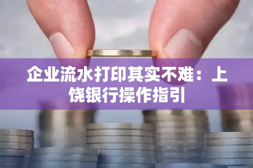 企业流水打印其实不难：上饶银行操作指引