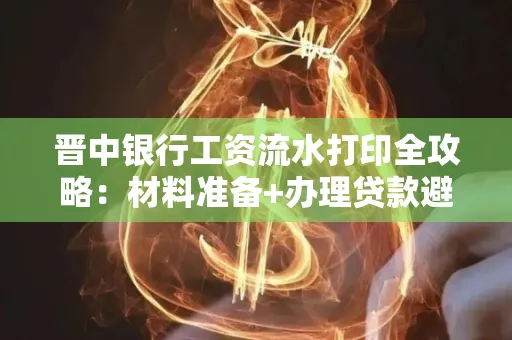 晋中银行工资流水打印全攻略：材料准备+办理贷款避坑指南