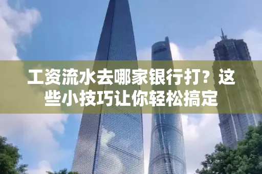 工资流水去哪家银行打？这些小技巧让你轻松搞定