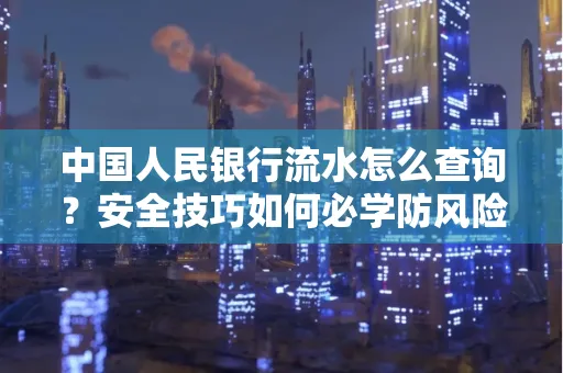 中国人民银行流水怎么查询？安全技巧如何必学防风险