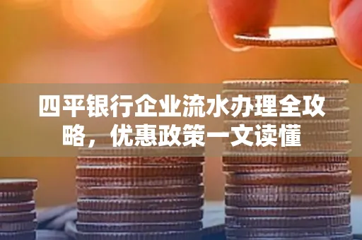 四平银行企业流水办理全攻略，优惠政策一文读懂