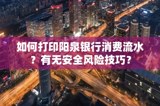 如何打印阳泉银行消费流水？有无安全风险技巧？
