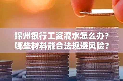 锦州银行工资流水怎么办？哪些材料能合法规避风险？