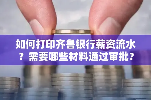 如何打印齐鲁银行薪资流水？需要哪些材料通过审批？