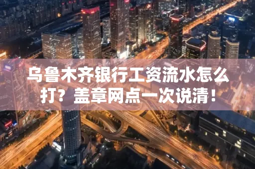 乌鲁木齐银行工资流水怎么打？盖章网点一次说清！