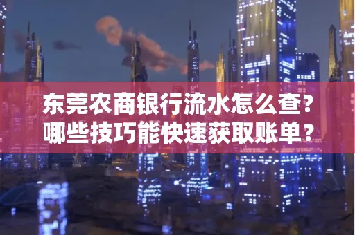 东莞农商银行流水怎么查？哪些技巧能快速获取账单？