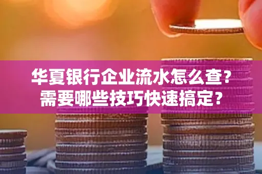 华夏银行企业流水怎么查？需要哪些技巧快速搞定？