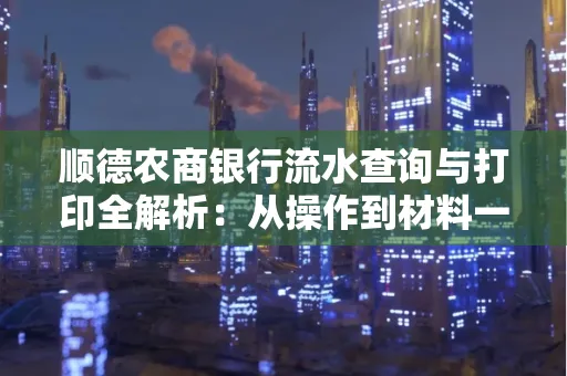 顺德农商银行流水查询与打印全解析：从操作到材料一站式指南