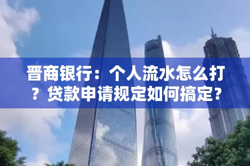 晋商银行：个人流水怎么打？贷款申请规定如何搞定？