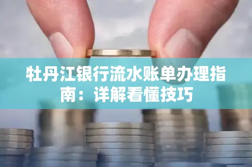 牡丹江银行流水账单办理指南:详解看懂技巧 牡丹江银行流水账单办理指南:详解看懂技巧