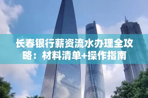 长春银行薪资流水办理全攻略：材料清单+操作指南