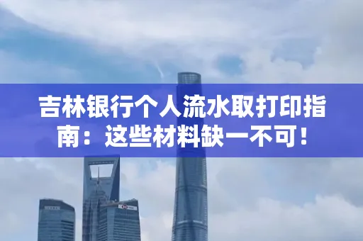 吉林银行个人流水取打印指南：这些材料缺一不可！