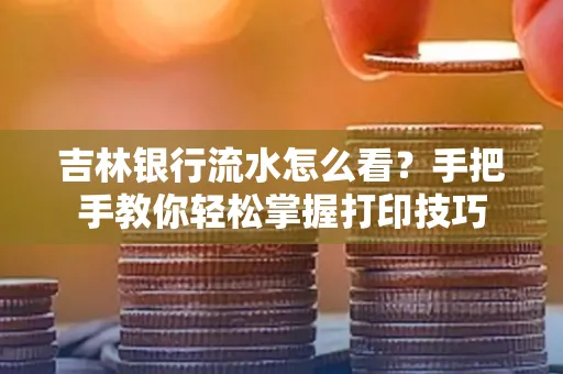 吉林银行流水怎么看？手把手教你轻松掌握打印技巧