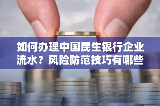 如何办理中国民生银行企业流水？风险防范技巧有哪些？安全无忧！