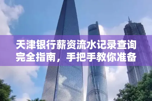 天津银行薪资流水记录查询完全指南，手把手教你准备材料