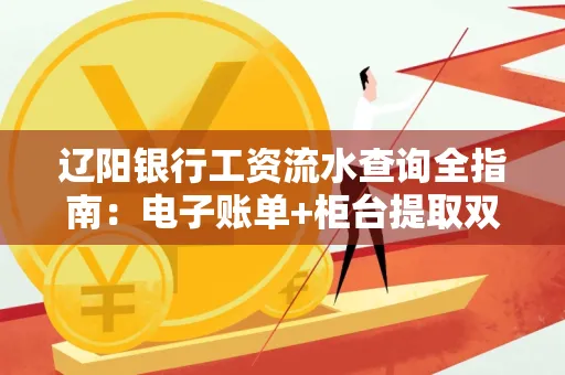 辽阳银行工资流水查询全指南：电子账单+柜台提取双攻略