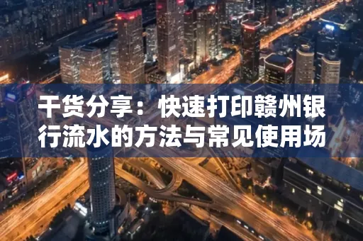 干货分享：快速打印赣州银行流水的方法与常见使用场景