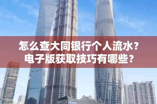 怎么查大同银行个人流水？电子版获取技巧有哪些？