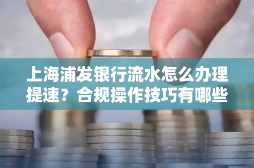 上海浦发银行流水怎么办理提速？合规操作技巧有哪些？