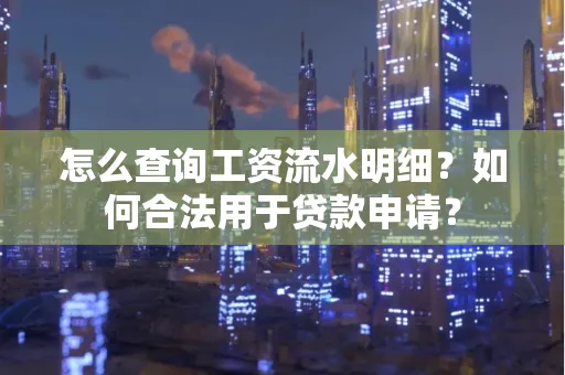 怎么查询工资流水明细？如何合法用于贷款申请？