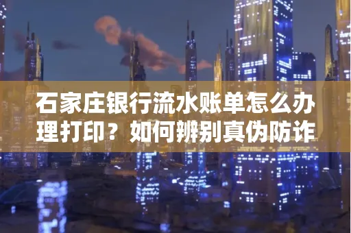 石家庄银行流水账单怎么办理打印？如何辨别真伪防诈骗？
