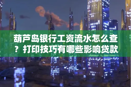 葫芦岛银行工资流水怎么查？打印技巧有哪些影响贷款吗