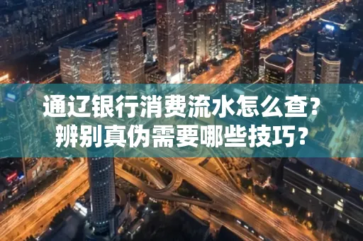 通辽银行消费流水怎么查？辨别真伪需要哪些技巧？