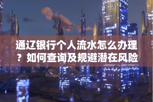 通辽银行个人流水怎么办理？如何查询及规避潜在风险？