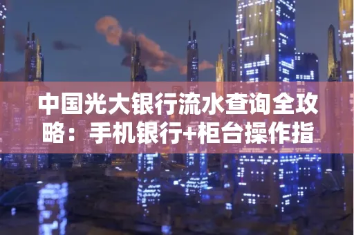 中国光大银行流水查询全攻略：手机银行+柜台操作指南