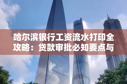 哈尔滨银行工资流水打印全攻略：贷款审批必知要点与实用取证技巧