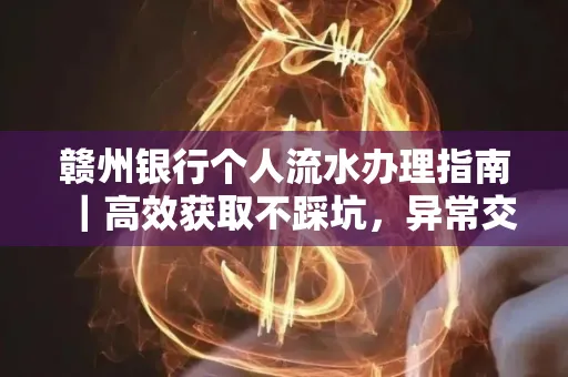 赣州银行个人流水办理指南｜高效获取不踩坑，异常交易自救有妙招