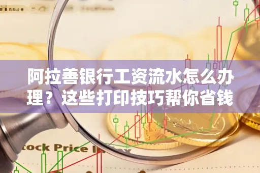 阿拉善银行工资流水怎么办理？这些打印技巧帮你省钱又省事！