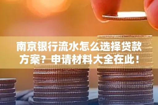 南京银行流水怎么选择贷款方案？申请材料大全在此！