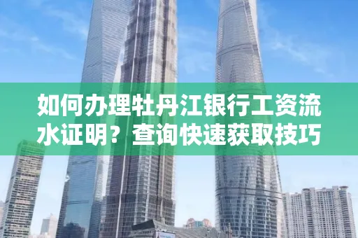 如何办理牡丹江银行工资流水证明？查询快速获取技巧？