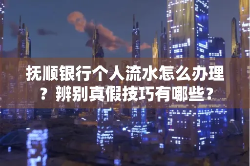 抚顺银行个人流水怎么办理？辨别真假技巧有哪些？