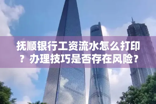 抚顺银行工资流水怎么打印？办理技巧是否存在风险？