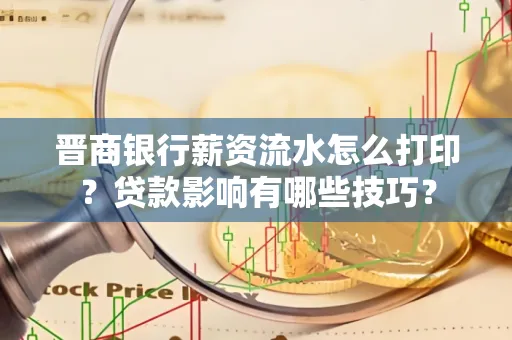 晋商银行薪资流水怎么打印？贷款影响有哪些技巧？