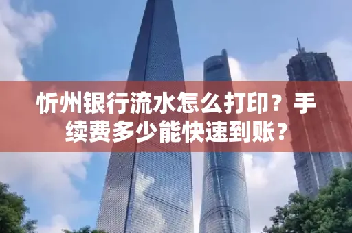 忻州银行流水怎么打印？手续费多少能快速到账？