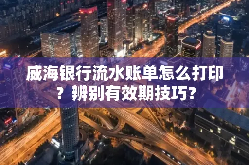威海银行流水账单怎么打印？辨别有效期技巧？