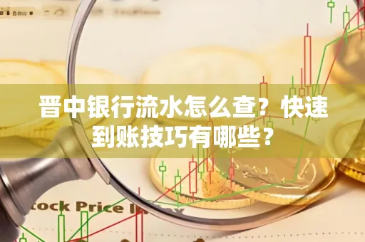 晋中银行流水怎么查？快速到账技巧有哪些？